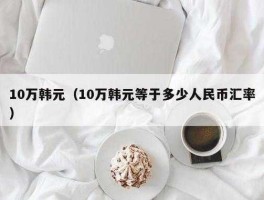 10万美金等于多少韩元(十万美金等于多少韩元)