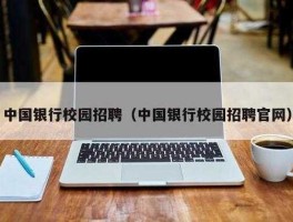 中国银行校园招聘官网(中国银行校园招聘官网入口2023)