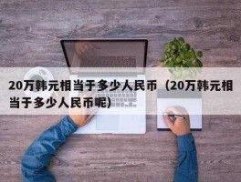 20万韩元值多少人民币(20万韩元值多少人民币)