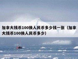 加拿大的钱换人民币多少？加拿大100刀等于多少人民币？